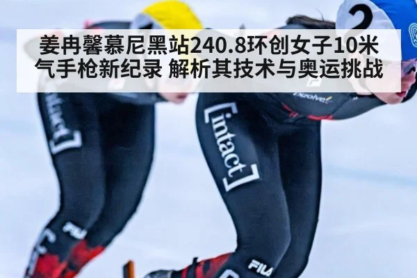 姜冉馨慕尼黑站240.8环创女子10米气手枪新纪录 解析其技术与奥运挑战