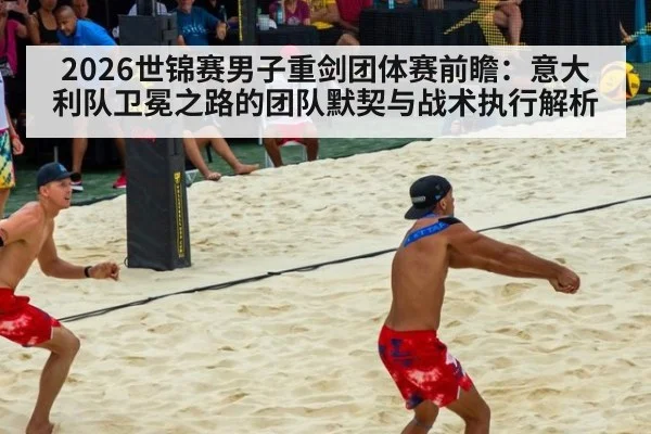 2026世锦赛男子重剑团体赛前瞻：意大利队卫冕之路的团队默契与战术执行解析