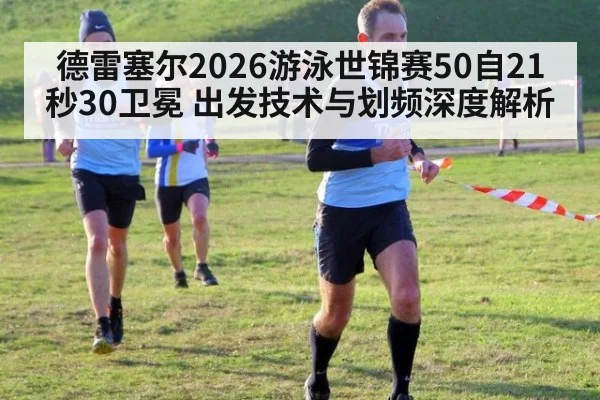 德雷塞尔2026游泳世锦赛50自21秒30卫冕 出发技术与划频深度解析