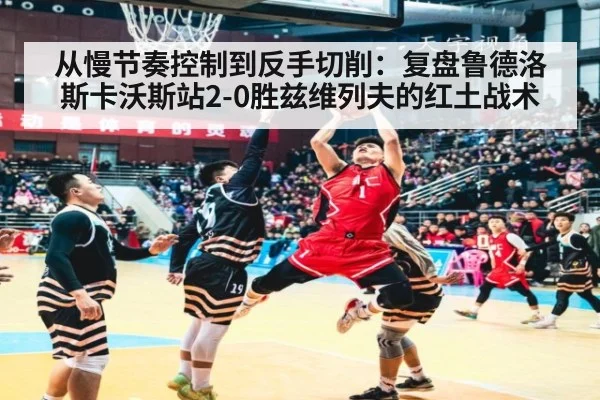 从慢节奏控制到反手切削:复盘鲁德洛斯卡沃斯站2-0胜兹维列夫的红土战术
