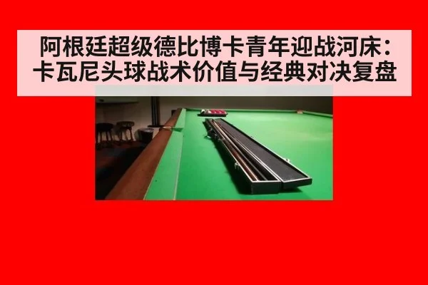 阿根廷超级德比博卡青年迎战河床:卡瓦尼头球战术价值与经典对决复盘