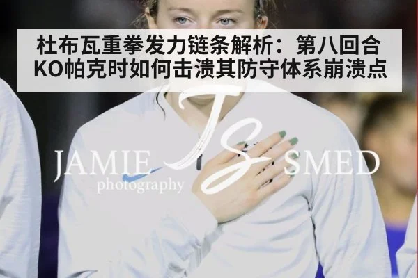 杜布瓦重拳发力链条解析:第八回合KO帕克时如何击溃其防守体系崩溃点