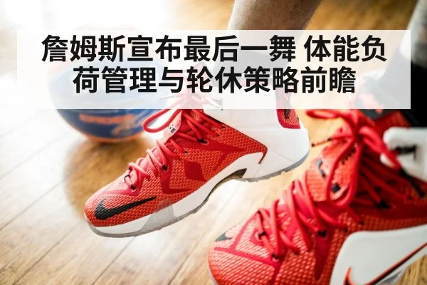 詹姆斯宣布最后一舞 体能负荷管理与轮休策略前瞻
