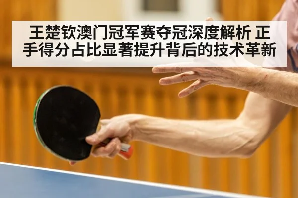 王楚钦澳门冠军赛夺冠深度解析 正手得分占比显著提升背后的技术革新