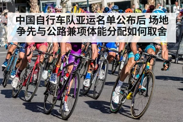 中国自行车队亚运名单公布后 场地争先与公路兼项体能分配如何取舍