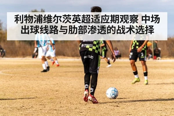 利物浦维尔茨英超适应期观察 中场出球线路与肋部渗透的战术选择
